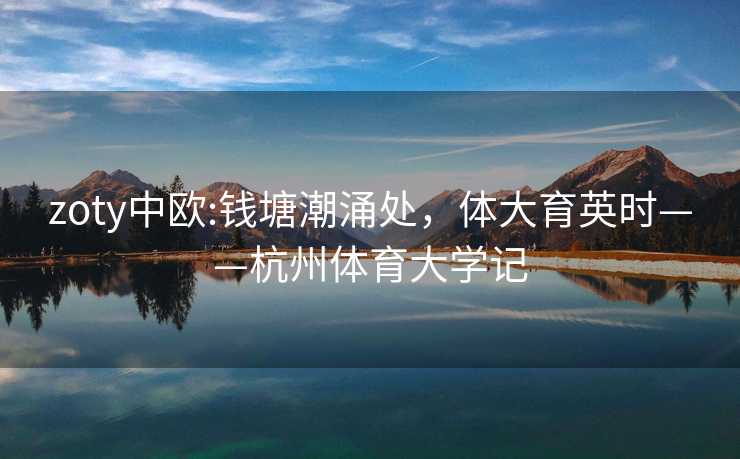 zoty中欧:钱塘潮涌处，体大育英时——杭州体育大学记