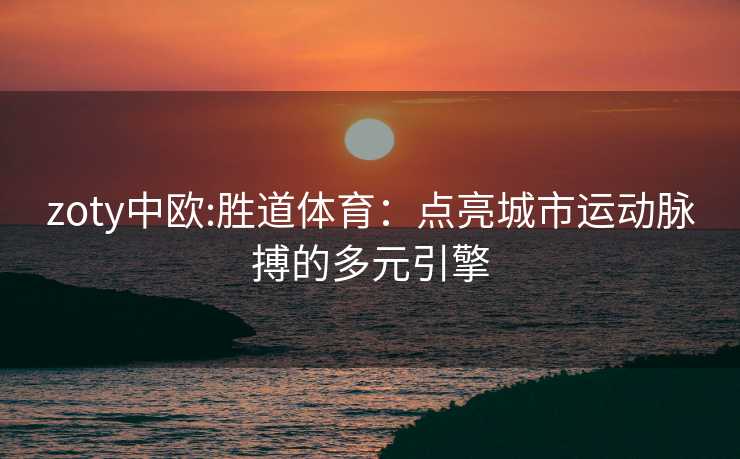 zoty中欧:胜道体育：点亮城市运动脉搏的多元引擎