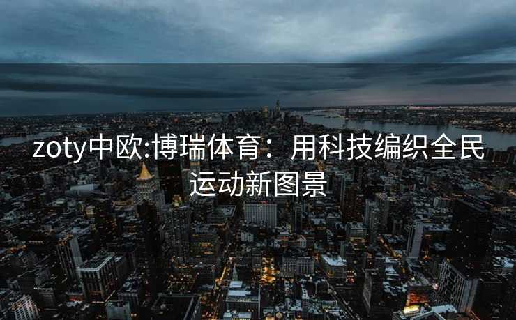 zoty中欧:博瑞体育：用科技编织全民运动新图景