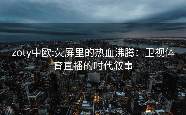 zoty中欧:荧屏里的热血沸腾：卫视体育直播的时代叙事