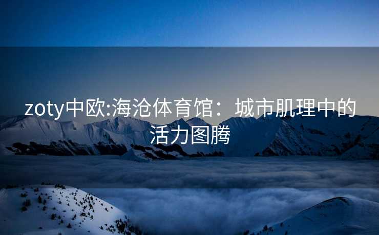 zoty中欧:海沧体育馆：城市肌理中的活力图腾