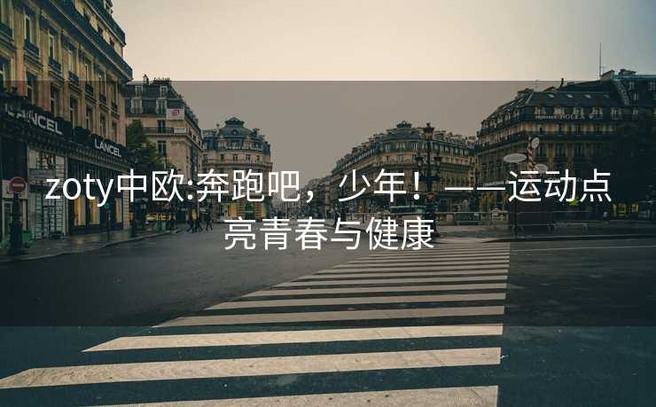 zoty中欧:奔跑吧，少年！——运动点亮青春与健康