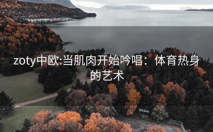 zoty中欧:当肌肉开始吟唱：体育热身的艺术