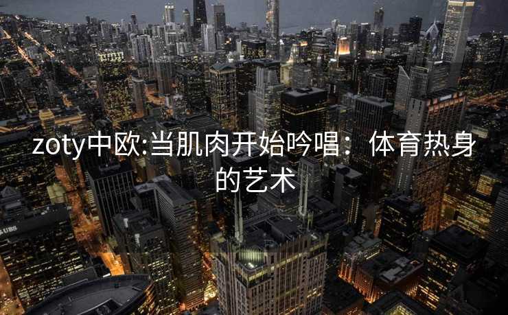 zoty中欧:当肌肉开始吟唱：体育热身的艺术