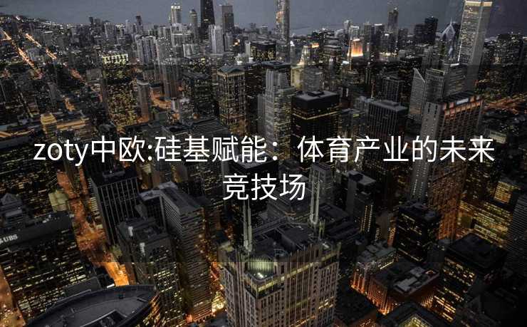 zoty中欧:硅基赋能：体育产业的未来竞技场