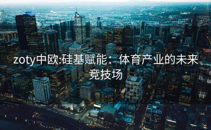 zoty中欧:硅基赋能：体育产业的未来竞技场
