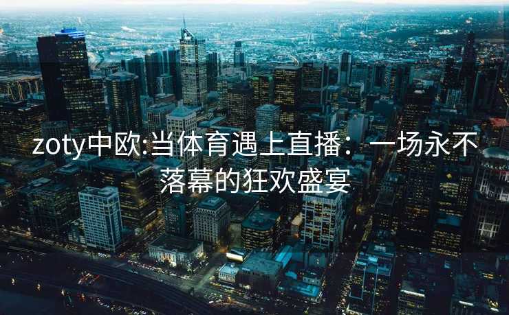 zoty中欧:当体育遇上直播：一场永不落幕的狂欢盛宴