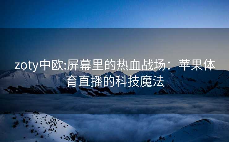 zoty中欧:屏幕里的热血战场：苹果体育直播的科技魔法