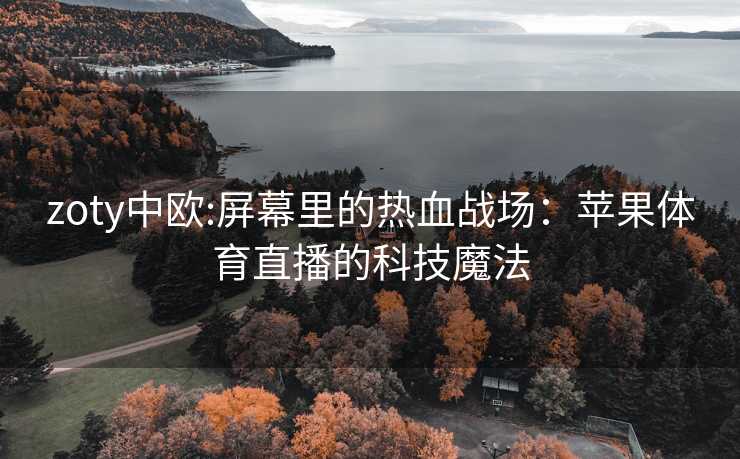 zoty中欧:屏幕里的热血战场：苹果体育直播的科技魔法
