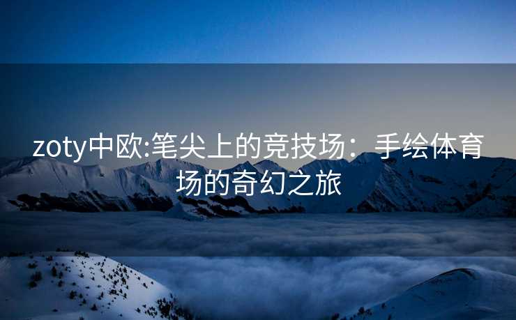 zoty中欧:笔尖上的竞技场：手绘体育场的奇幻之旅