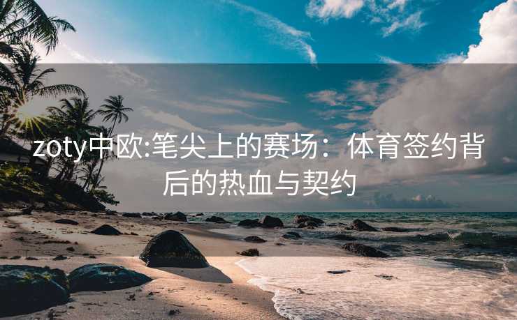 zoty中欧:笔尖上的赛场：体育签约背后的热血与契约