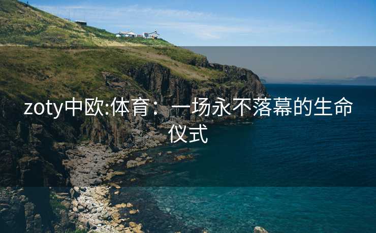 zoty中欧:体育：一场永不落幕的生命仪式