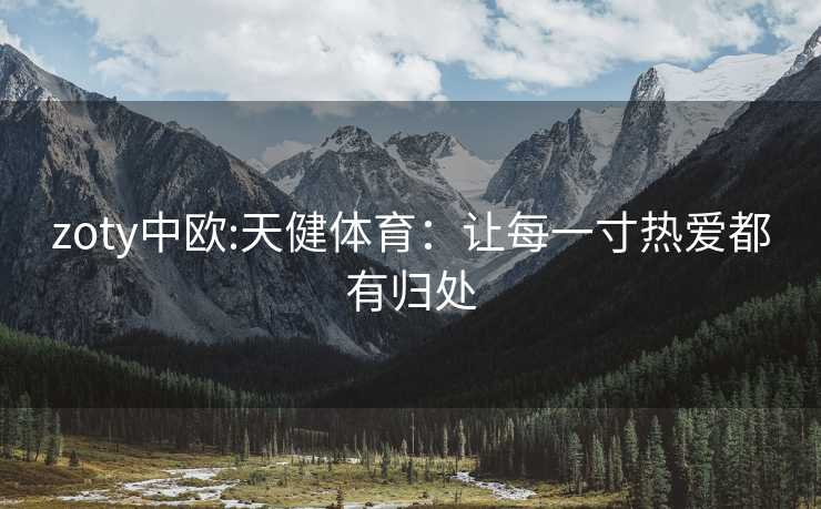 zoty中欧:天健体育：让每一寸热爱都有归处