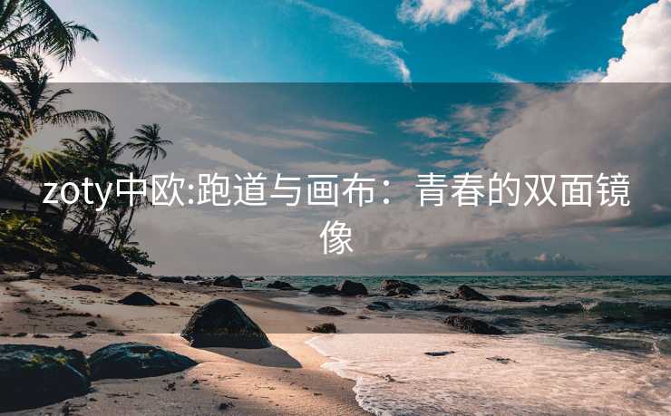 zoty中欧:跑道与画布：青春的双面镜像