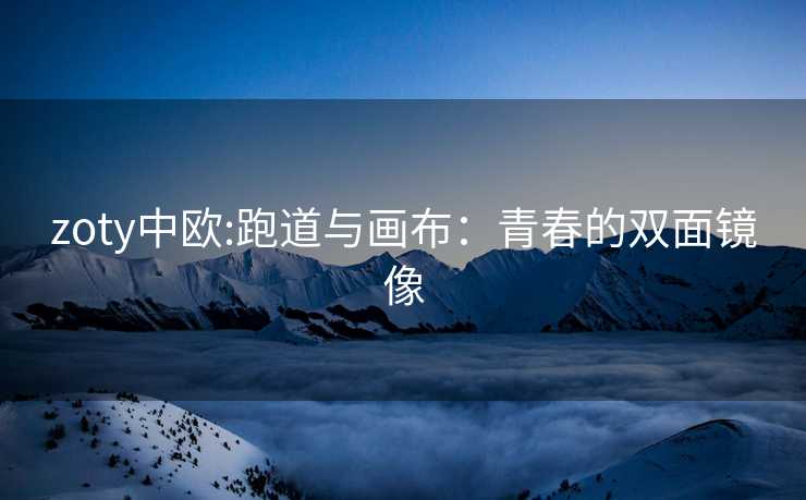 zoty中欧:跑道与画布：青春的双面镜像