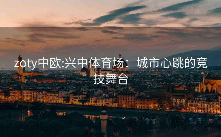 zoty中欧:兴中体育场：城市心跳的竞技舞台