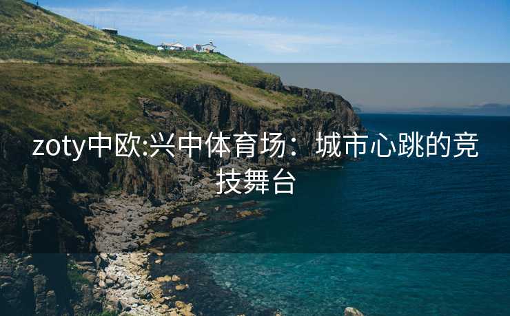 zoty中欧:兴中体育场：城市心跳的竞技舞台