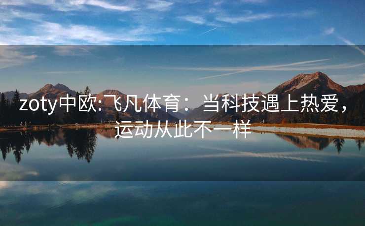 zoty中欧:飞凡体育：当科技遇上热爱，运动从此不一样