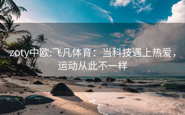 zoty中欧:飞凡体育：当科技遇上热爱，运动从此不一样