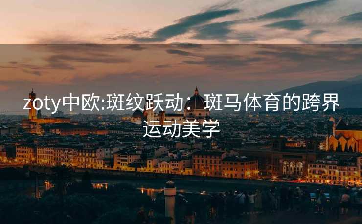 zoty中欧:斑纹跃动：斑马体育的跨界运动美学