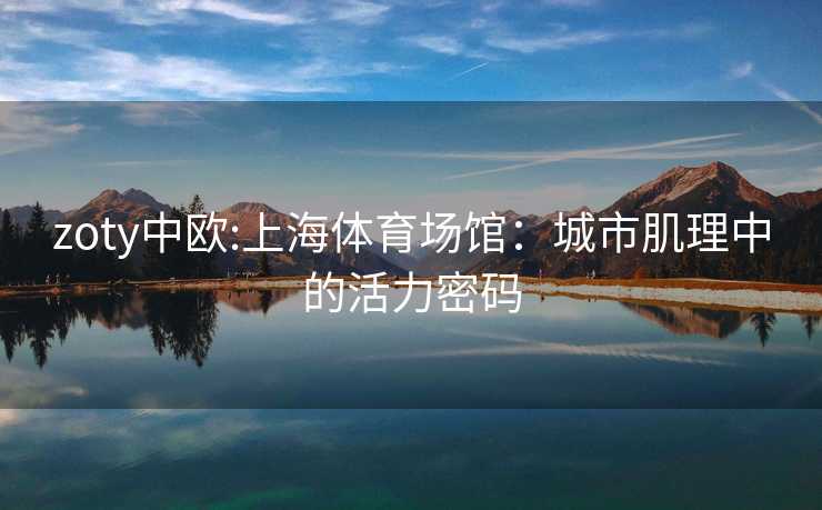 zoty中欧:上海体育场馆：城市肌理中的活力密码