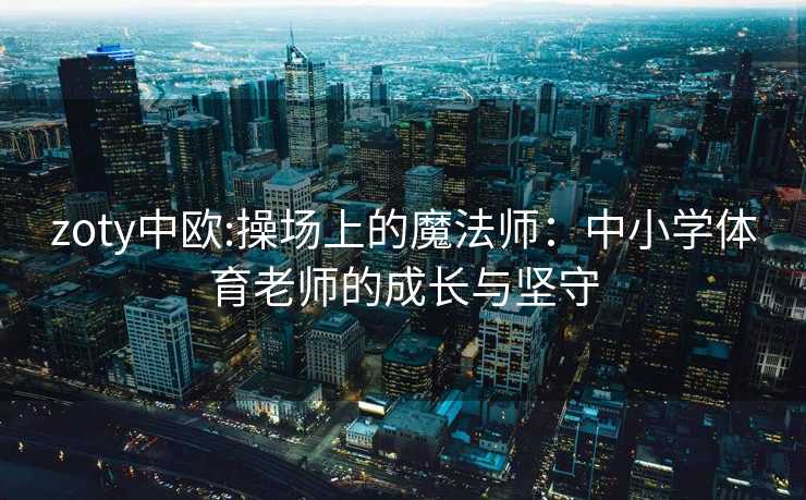 zoty中欧:操场上的魔法师：中小学体育老师的成长与坚守