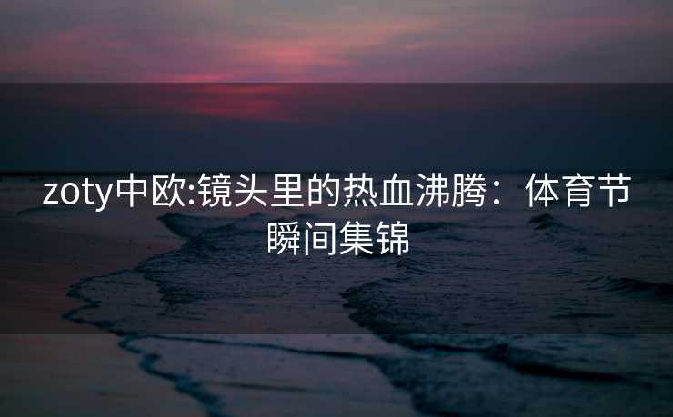 zoty中欧:镜头里的热血沸腾：体育节瞬间集锦