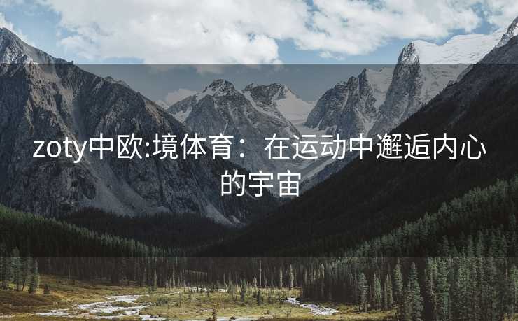 zoty中欧:境体育：在运动中邂逅内心的宇宙