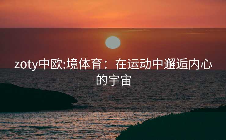 zoty中欧:境体育：在运动中邂逅内心的宇宙