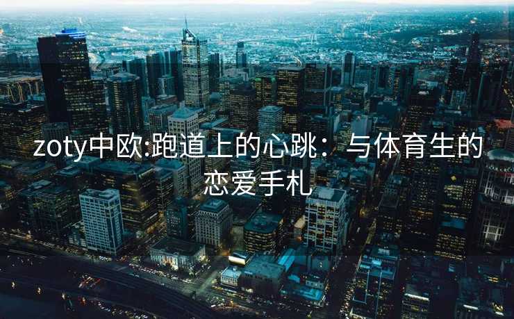 zoty中欧:跑道上的心跳：与体育生的恋爱手札