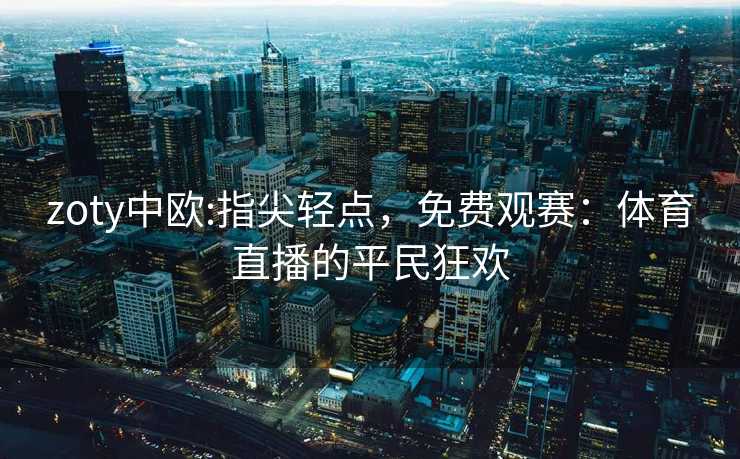 zoty中欧:指尖轻点，免费观赛：体育直播的平民狂欢