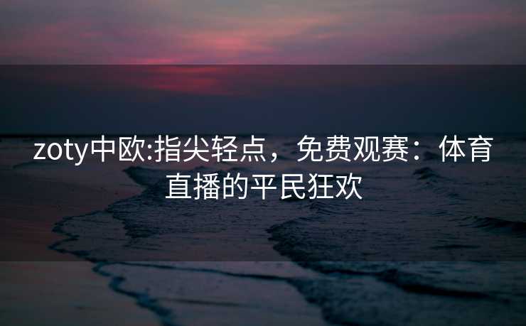 zoty中欧:指尖轻点，免费观赛：体育直播的平民狂欢