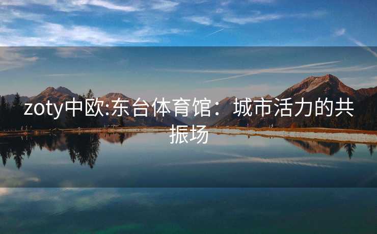 zoty中欧:东台体育馆：城市活力的共振场