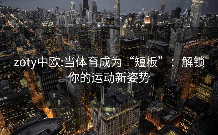 zoty中欧:当体育成为“短板”：解锁你的运动新姿势