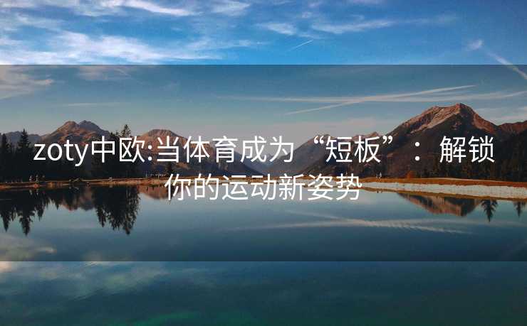 zoty中欧:当体育成为“短板”：解锁你的运动新姿势