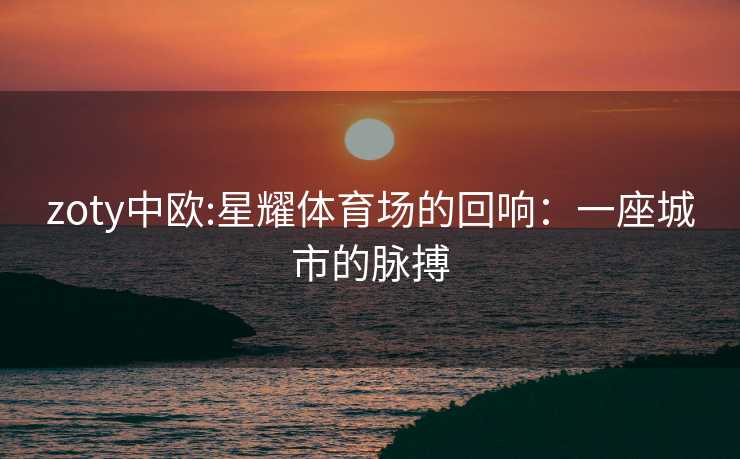 zoty中欧:星耀体育场的回响：一座城市的脉搏