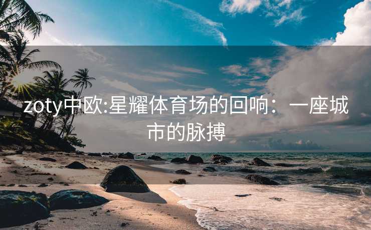 zoty中欧:星耀体育场的回响：一座城市的脉搏