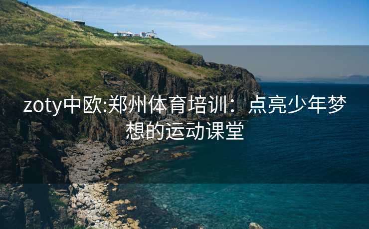 zoty中欧:郑州体育培训：点亮少年梦想的运动课堂