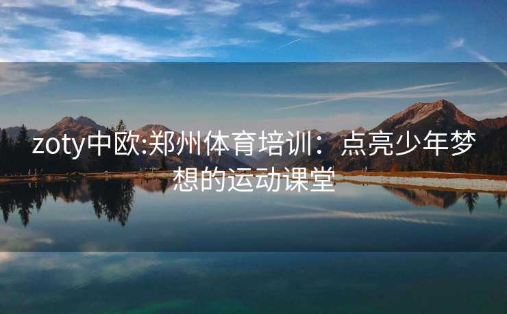 zoty中欧:郑州体育培训：点亮少年梦想的运动课堂