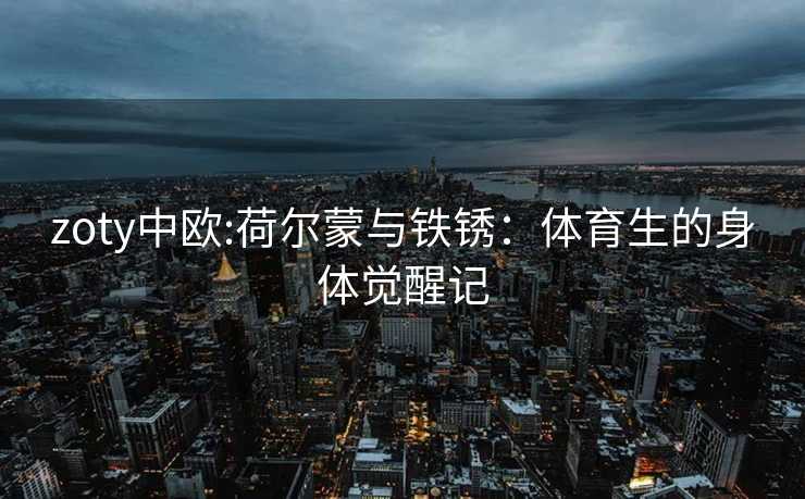zoty中欧:荷尔蒙与铁锈：体育生的身体觉醒记