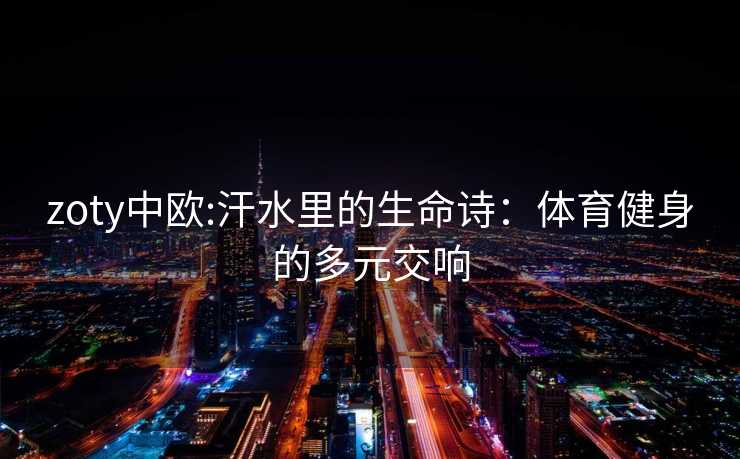 zoty中欧:汗水里的生命诗：体育健身的多元交响