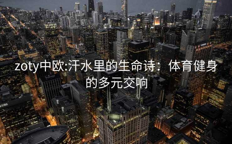 zoty中欧:汗水里的生命诗：体育健身的多元交响