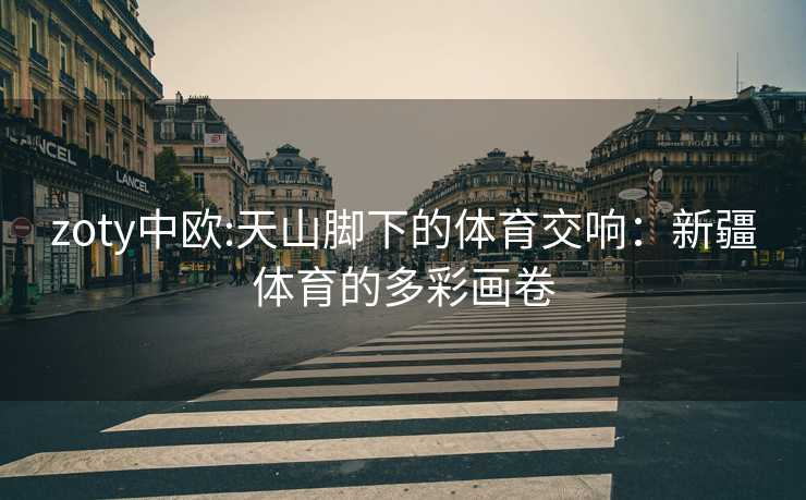 zoty中欧:天山脚下的体育交响：新疆体育的多彩画卷