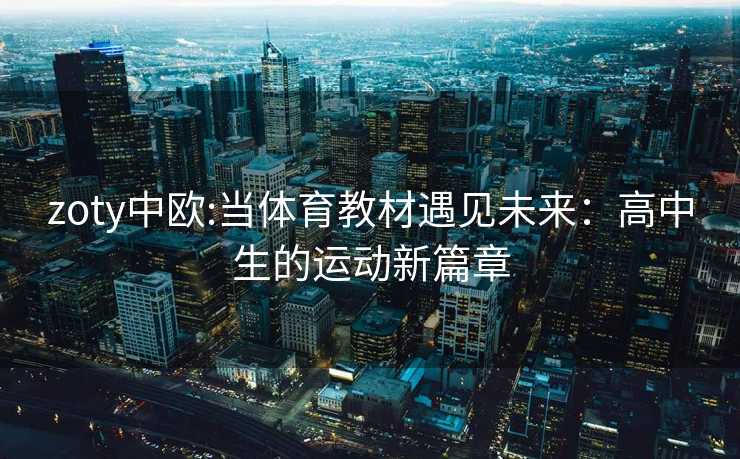 zoty中欧:当体育教材遇见未来：高中生的运动新篇章