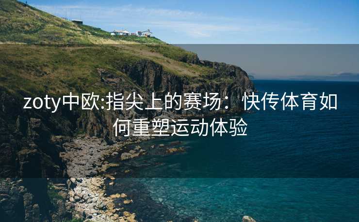 zoty中欧:指尖上的赛场：快传体育如何重塑运动体验