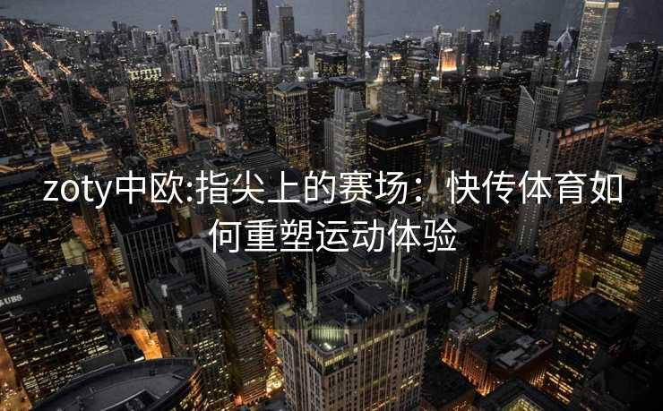 zoty中欧:指尖上的赛场：快传体育如何重塑运动体验
