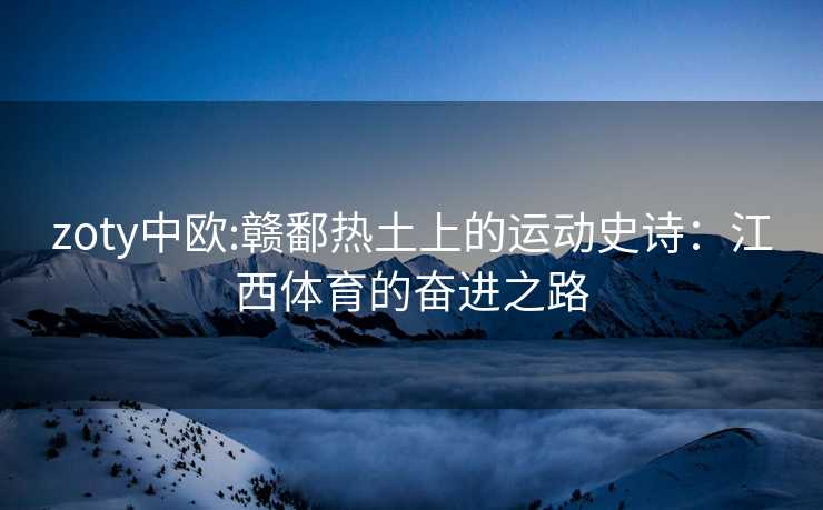 zoty中欧:赣鄱热土上的运动史诗：江西体育的奋进之路