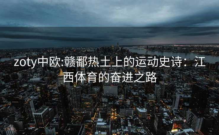 zoty中欧:赣鄱热土上的运动史诗：江西体育的奋进之路