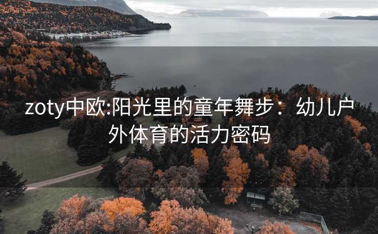 zoty中欧:阳光里的童年舞步：幼儿户外体育的活力密码