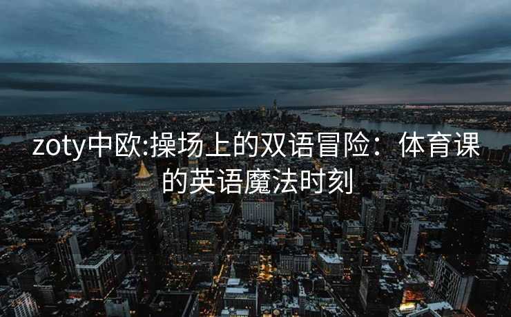 zoty中欧:操场上的双语冒险：体育课的英语魔法时刻
